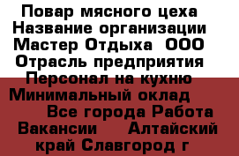 Повар мясного цеха › Название организации ­ Мастер Отдыха, ООО › Отрасль предприятия ­ Персонал на кухню › Минимальный оклад ­ 35 000 - Все города Работа » Вакансии   . Алтайский край,Славгород г.